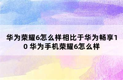 华为荣耀6怎么样相比于华为畅享10 华为手机荣耀6怎么样